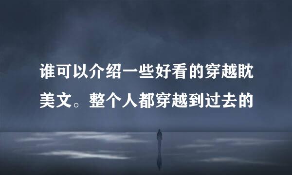 谁可以介绍一些好看的穿越眈美文。整个人都穿越到过去的