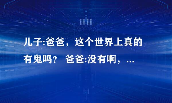 儿子:爸爸，这个世界上真的有鬼吗？ 爸爸:没有啊，儿儿子:爸爸，这个世界上真的有鬼吗？ 爸爸:没有