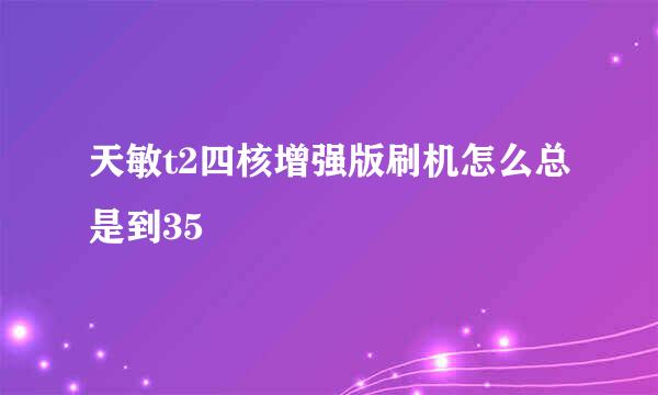 天敏t2四核增强版刷机怎么总是到35