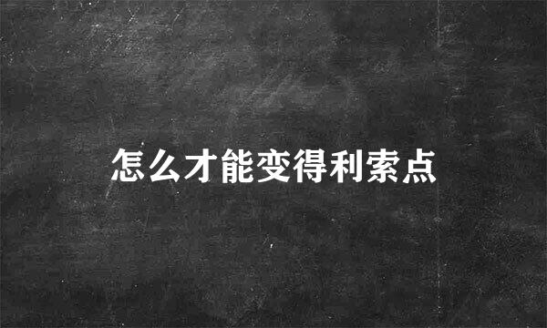 怎么才能变得利索点