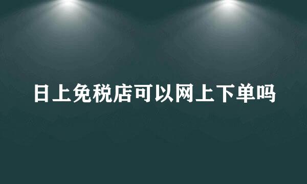 日上免税店可以网上下单吗