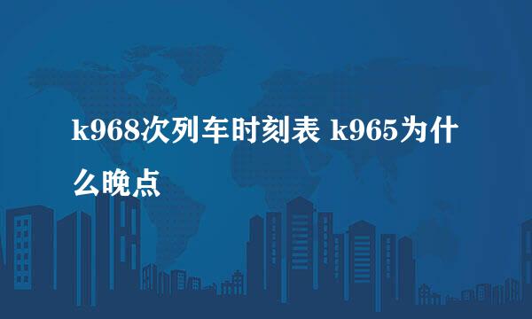 k968次列车时刻表 k965为什么晚点