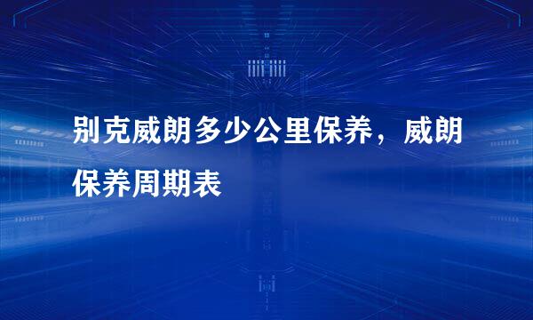 别克威朗多少公里保养，威朗保养周期表