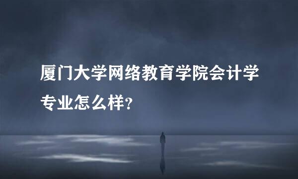 厦门大学网络教育学院会计学专业怎么样？