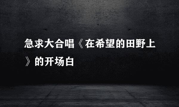 急求大合唱《在希望的田野上》的开场白