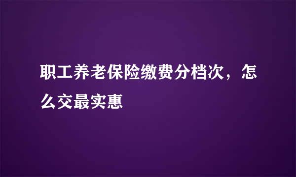 职工养老保险缴费分档次，怎么交最实惠