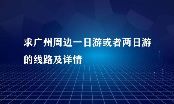 求广州周边一日游或者两日游的线路及详情