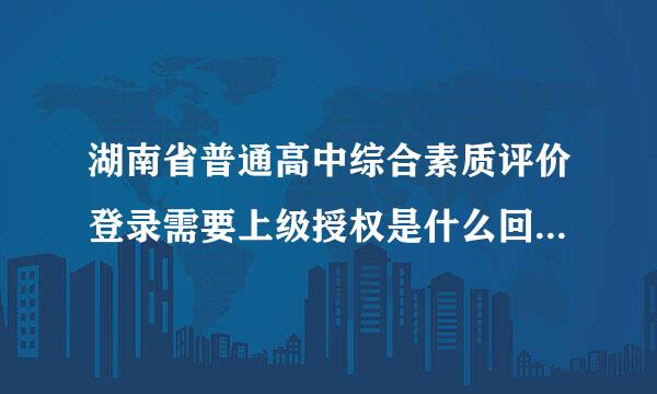 湖南省普通高中综合素质评价登录需要上级授权是什么回事？在线等，挺急的😭