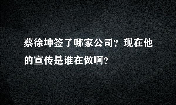 蔡徐坤签了哪家公司？现在他的宣传是谁在做啊？