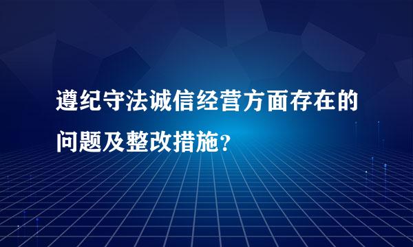 遵纪守法诚信经营方面存在的问题及整改措施？