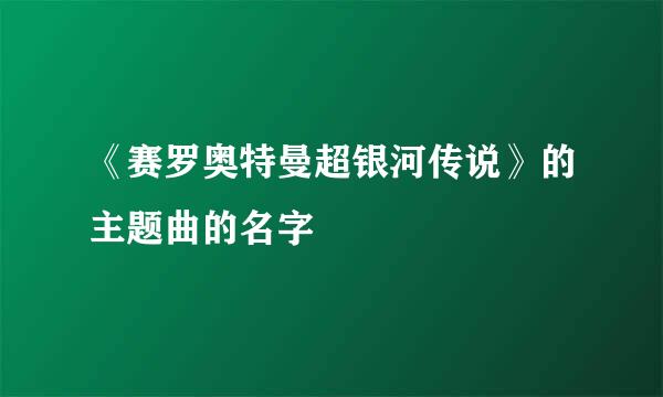 《赛罗奥特曼超银河传说》的主题曲的名字