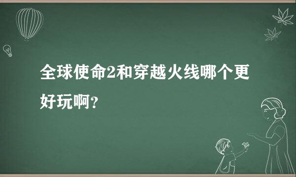 全球使命2和穿越火线哪个更好玩啊？