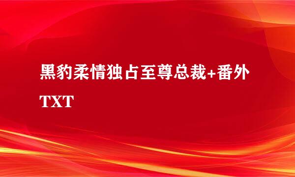 黑豹柔情独占至尊总裁+番外TXT