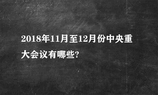 2018年11月至12月份中央重大会议有哪些?