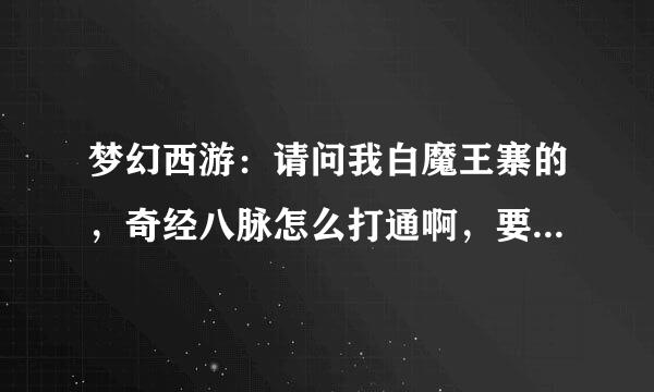 梦幻西游：请问我白魔王寨的，奇经八脉怎么打通啊，要什么道具？