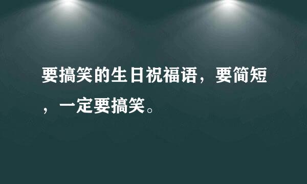 要搞笑的生日祝福语，要简短，一定要搞笑。