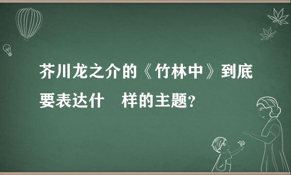 芥川龙之介的《竹林中》到底要表达什麼样的主题？