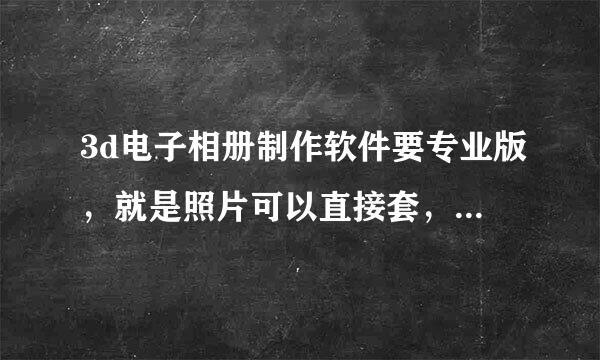 3d电子相册制作软件要专业版，就是照片可以直接套，3D模式，花钱也可以。