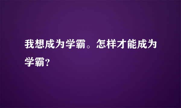 我想成为学霸。怎样才能成为学霸？