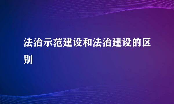 法治示范建设和法治建设的区别