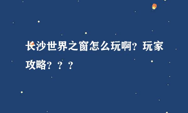 长沙世界之窗怎么玩啊？玩家攻略？？？