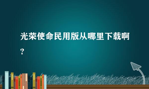 光荣使命民用版从哪里下载啊？