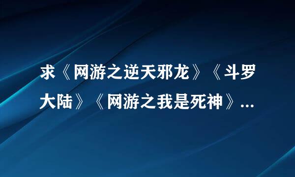 求《网游之逆天邪龙》《斗罗大陆》《网游之我是死神》《异世之我是死神》《泡妞系统》txt版本