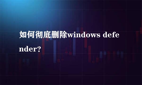 如何彻底删除windows defender？