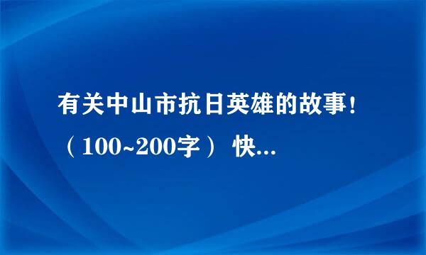 有关中山市抗日英雄的故事！（100~200字） 快！ 快快！！ 快快快！！！