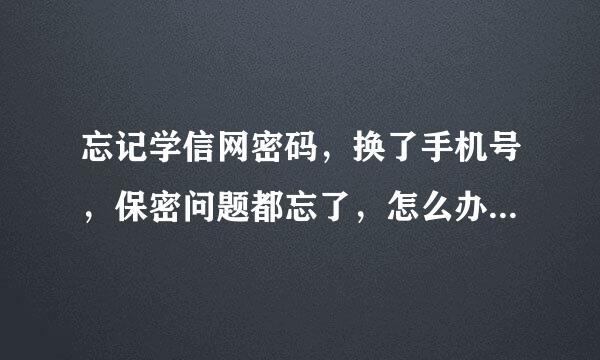 忘记学信网密码，换了手机号，保密问题都忘了，怎么办？没有绑定邮箱