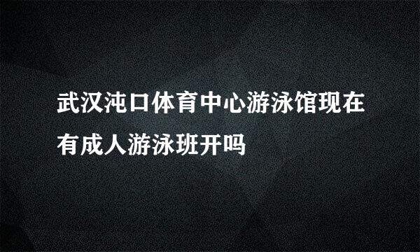 武汉沌口体育中心游泳馆现在有成人游泳班开吗