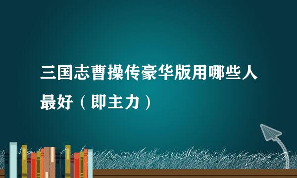 三国志曹操传豪华版用哪些人最好（即主力）