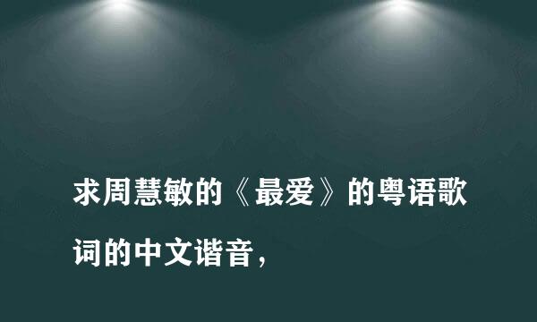 
求周慧敏的《最爱》的粤语歌词的中文谐音，
