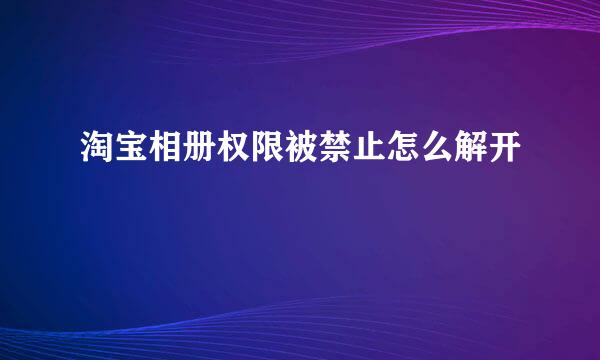 淘宝相册权限被禁止怎么解开