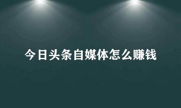 今日头条自媒体怎么赚钱