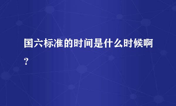 国六标准的时间是什么时候啊？