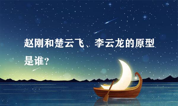 赵刚和楚云飞、李云龙的原型是谁？