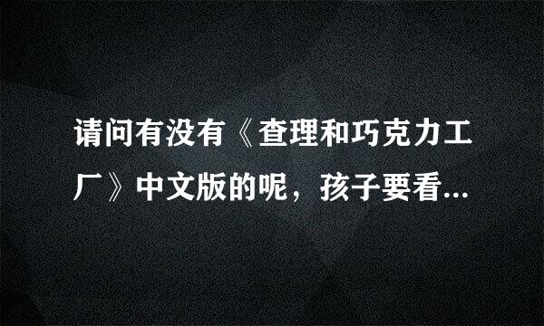 请问有没有《查理和巧克力工厂》中文版的呢，孩子要看的，但是搜不到中文版 的，听不懂呀