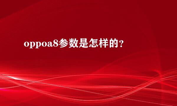 oppoa8参数是怎样的？