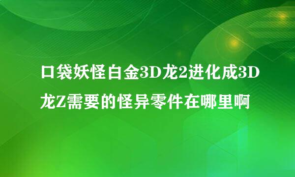 口袋妖怪白金3D龙2进化成3D龙Z需要的怪异零件在哪里啊