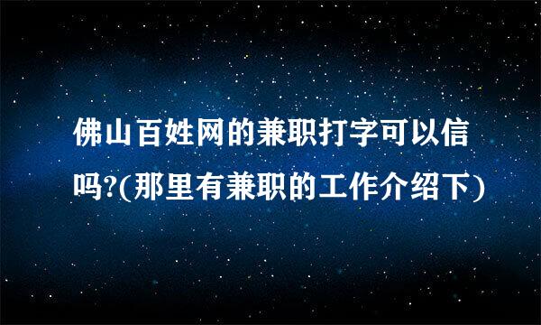 佛山百姓网的兼职打字可以信吗?(那里有兼职的工作介绍下)