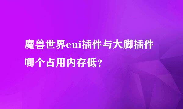 魔兽世界eui插件与大脚插件哪个占用内存低？