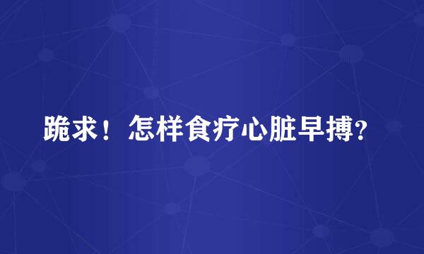 跪求！怎样食疗心脏早搏？