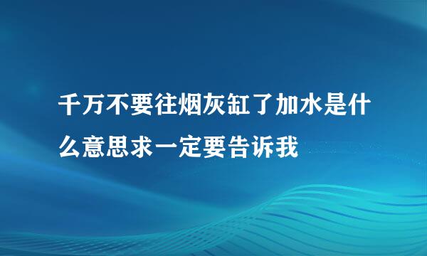 千万不要往烟灰缸了加水是什么意思求一定要告诉我