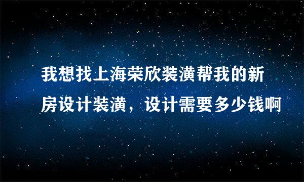 我想找上海荣欣装潢帮我的新房设计装潢，设计需要多少钱啊