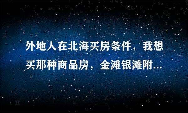 外地人在北海买房条件，我想买那种商品房，金滩银滩附近的，不知道首付多少钱，需要什么证明啊