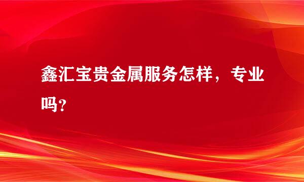 鑫汇宝贵金属服务怎样，专业吗？