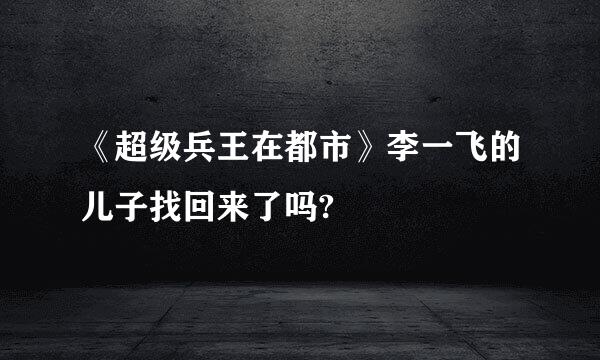 《超级兵王在都市》李一飞的儿子找回来了吗?