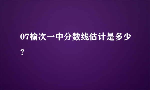 07榆次一中分数线估计是多少？