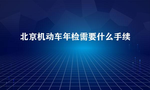 北京机动车年检需要什么手续